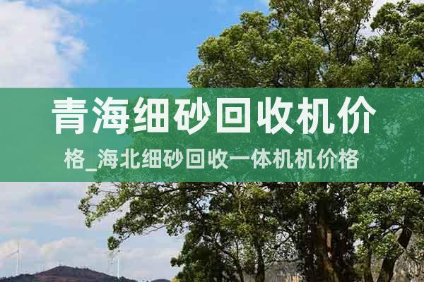 青海細(xì)砂回收機(jī)價(jià)格_海北細(xì)砂回收一體機(jī)機(jī)價(jià)格