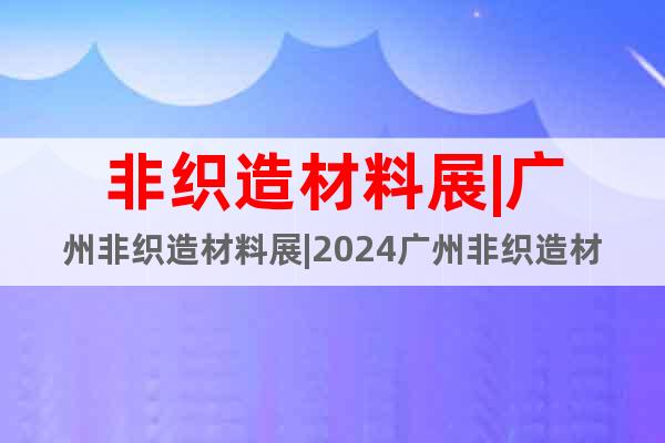 非織造材料展|廣州非織造材料展|2024廣州非織造材料展會(huì)