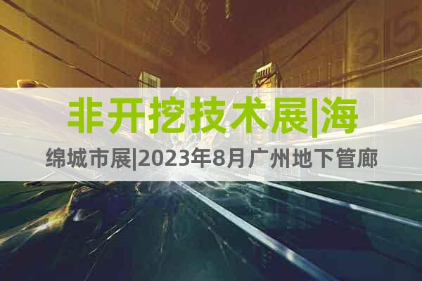 非开挖技术展|海绵城市展|2023年8月广州地下管廊展览会