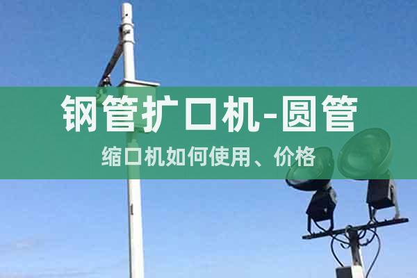 鋼管擴(kuò)口機(jī)-圓管縮口機(jī)如何使用、價(jià)格