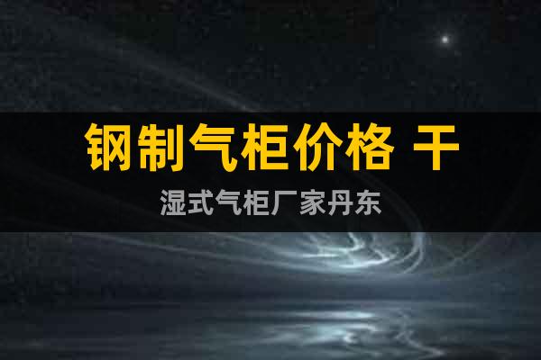鋼制氣柜價格 干濕式氣柜廠家丹東