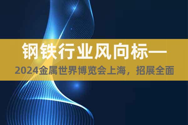钢铁行业风向标—2024金属世界博览会上海，招展全面启动