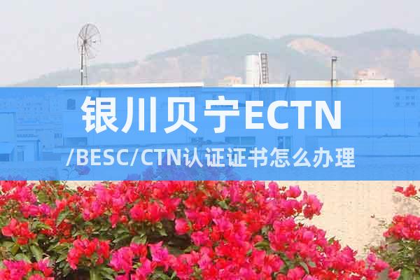 银川贝宁ECTN/BESC/CTN认证证书怎么办理