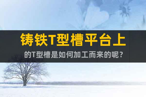 铸铁T型槽平台上的T型槽是如何加工而来的呢？