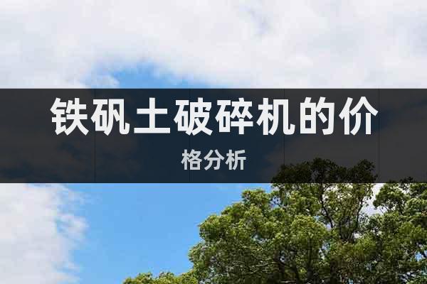 鐵礬土破碎機的價格分析