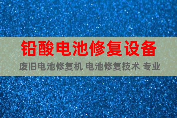 鉛酸電池修復(fù)設(shè)備 廢舊電池修復(fù)機(jī) 電池修復(fù)技術(shù) 專業(yè)技術(shù)