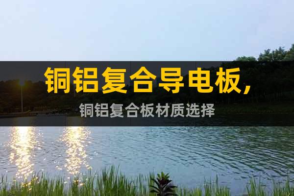 銅鋁復(fù)合導(dǎo)電板,銅鋁復(fù)合板材質(zhì)選擇