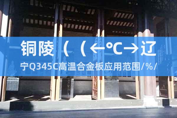 铜陵（（←℃→辽宁Q345C高温合金板应用范围/%/≯