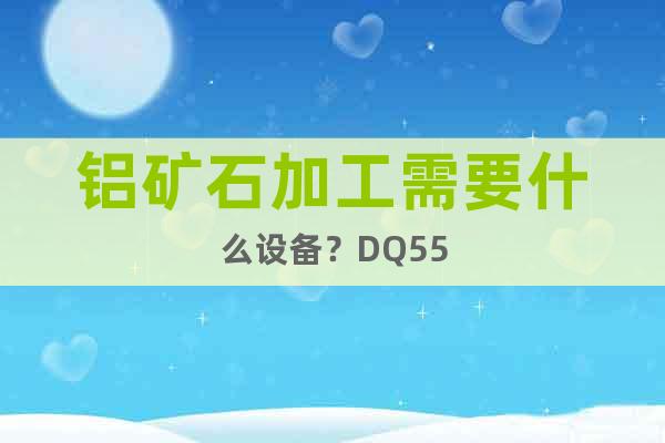 鋁礦石加工需要什么設(shè)備？DQ55
