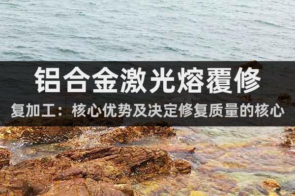 鋁合金激光熔覆修復(fù)加工：核心優(yōu)勢及決定修復(fù)質(zhì)量的核心因素