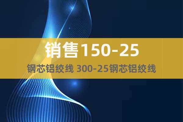 銷售150-25鋼芯鋁絞線 300-25鋼芯鋁絞線