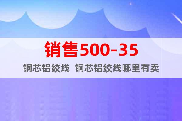 銷售500-35鋼芯鋁絞線  鋼芯鋁絞線哪里有賣