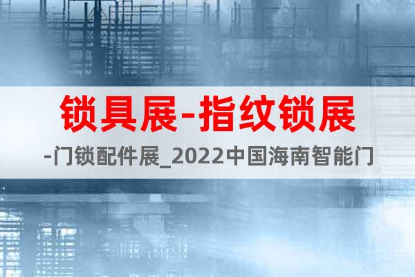 锁具展-指纹锁展-门锁配件展_2022中国海南智能门锁展览会