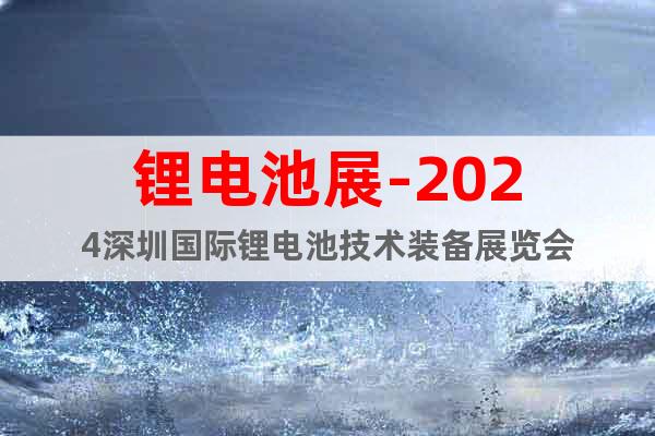 鋰電池展-2024深圳國際鋰電池技術(shù)裝備展覽會