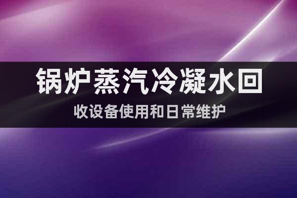 鍋爐蒸汽冷凝水回收設(shè)備使用和日常維護(hù)