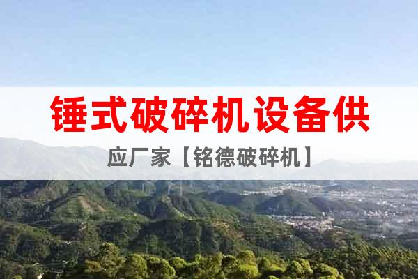 錘式破碎機(jī)設(shè)備供應(yīng)廠家【銘德破碎機(jī)】