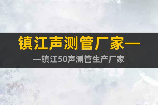 鎮(zhèn)江聲測管廠家——鎮(zhèn)江50聲測管生產(chǎn)廠家