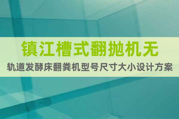 鎮(zhèn)江槽式翻拋機(jī)無軌道發(fā)酵床翻糞機(jī)型號尺寸大小設(shè)計方案