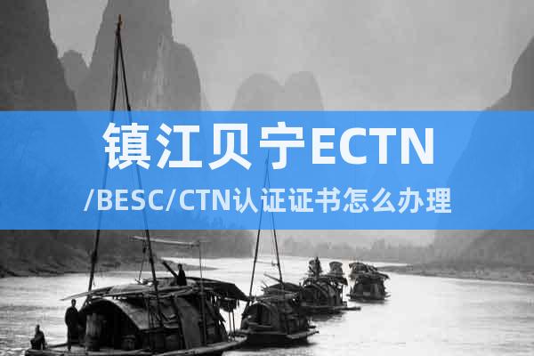 镇江贝宁ECTN/BESC/CTN认证证书怎么办理
