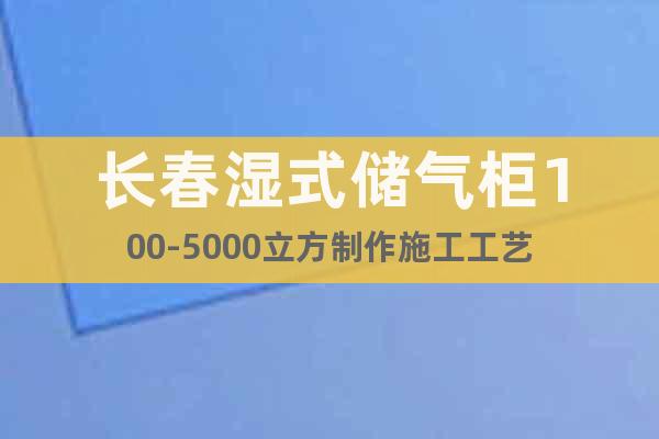 長春濕式儲氣柜100-5000立方制作施工工藝