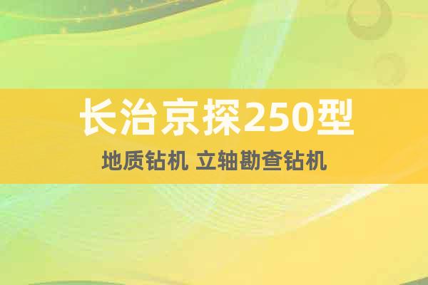 長(zhǎng)治京探250型地質(zhì)鉆機(jī) 立軸勘查鉆機(jī)