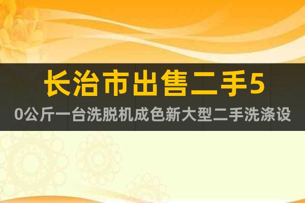 長治市出售二手50公斤一臺洗脫機(jī)成色新大型二手洗滌設(shè)備海獅好