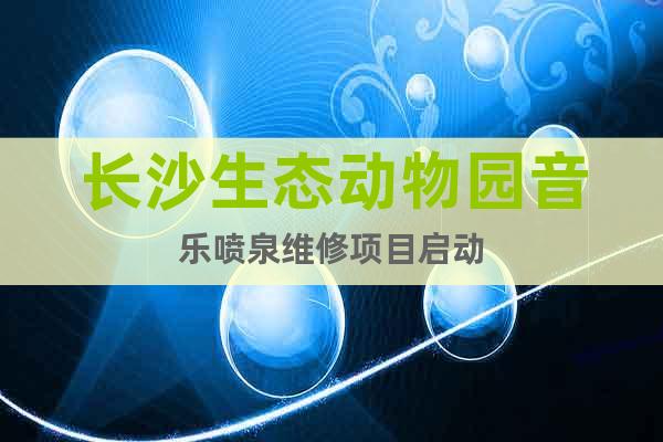 長(zhǎng)沙生態(tài)動(dòng)物園音樂(lè)噴泉維修項(xiàng)目啟動(dòng)