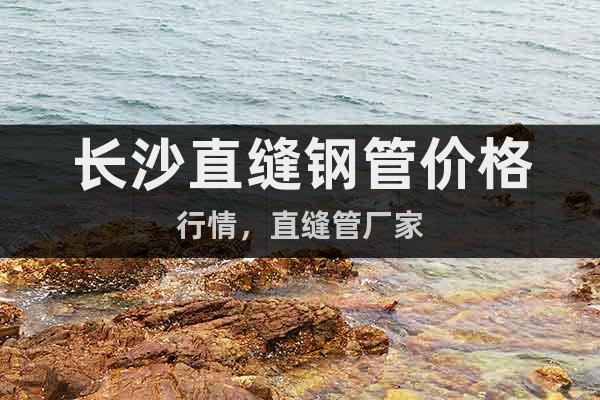 長沙直縫鋼管價(jià)格行情,直縫管廠家