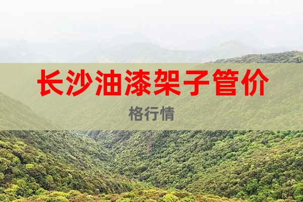 長(zhǎng)沙油漆架子管價(jià)格行情