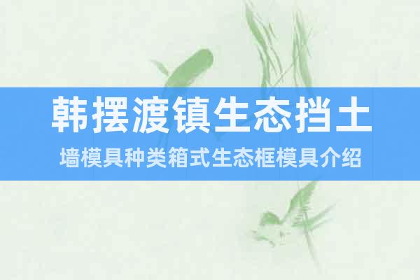 韓擺渡鎮(zhèn)生態(tài)擋土墻模具種類箱式生態(tài)框模具介紹