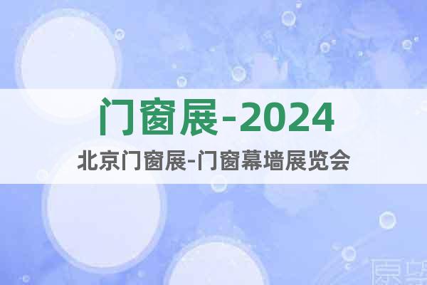 門窗展-2024北京門窗展-門窗幕墻展覽會(huì)