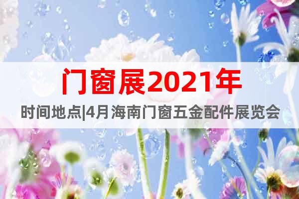 門窗展2021年時間地點|4月海南門窗五金配件展覽會