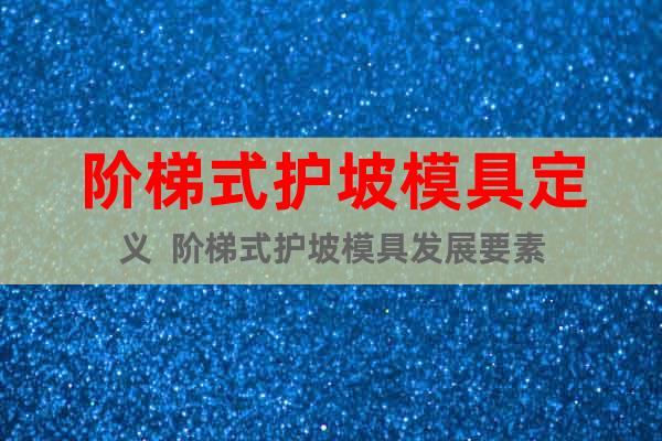 階梯式護(hù)坡模具定義  階梯式護(hù)坡模具發(fā)展要素