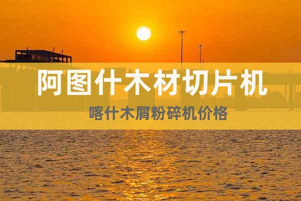 阿圖什木材切片機(jī)    喀什木屑粉碎機(jī)價(jià)格