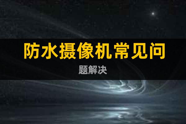 防水?dāng)z像機(jī)常見(jiàn)問(wèn)題解決