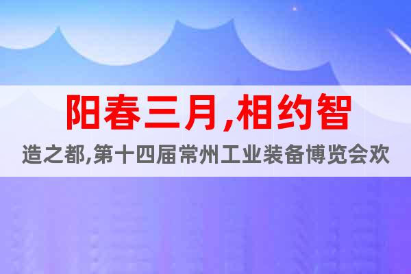 陽春三月,相約智造之都,第十四屆常州工業(yè)裝備博覽會歡迎您