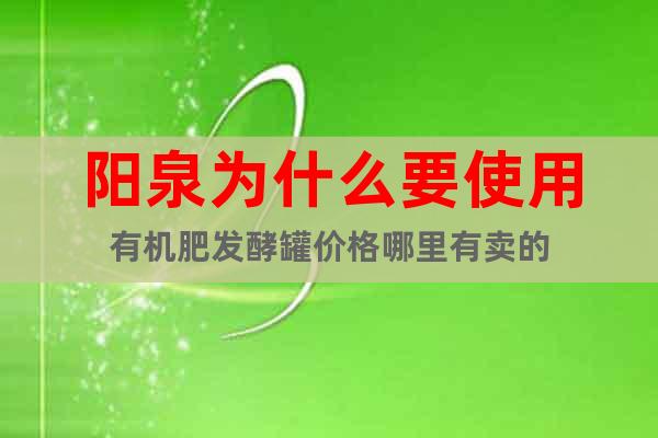 陽(yáng)泉為什么要使用有機(jī)肥發(fā)酵罐價(jià)格哪里有賣的