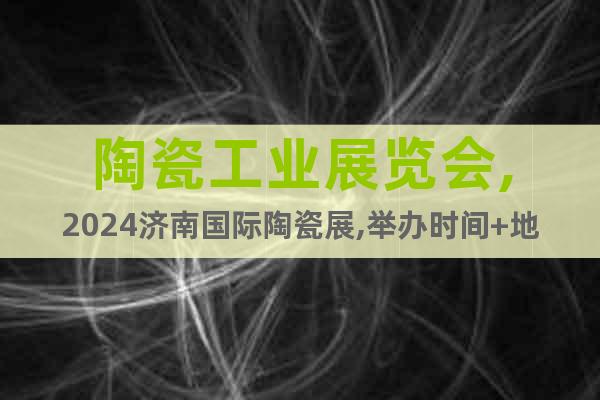 陶瓷工业展览会,2024济南国际陶瓷展,举办时间+地点