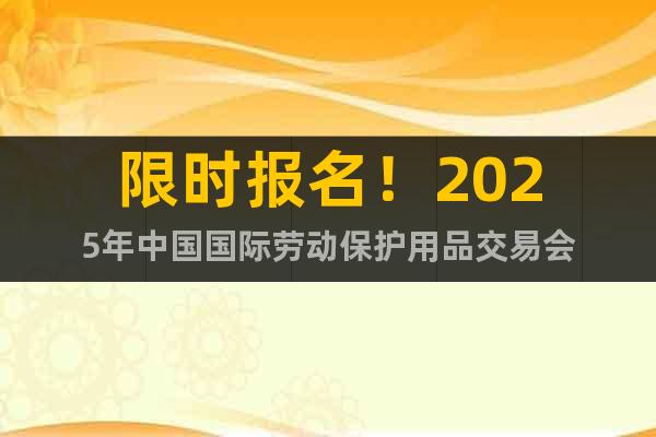 限時(shí)報(bào)名！2025年中國(guó)國(guó)際勞動(dòng)保護(hù)用品交易會(huì)
