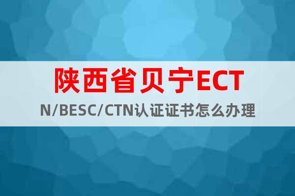 陕西省贝宁ECTN/BESC/CTN认证证书怎么办理