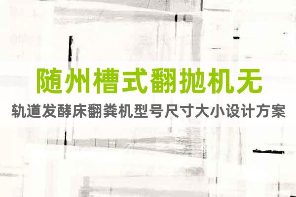 隨州槽式翻拋機(jī)無軌道發(fā)酵床翻糞機(jī)型號尺寸大小設(shè)計方案