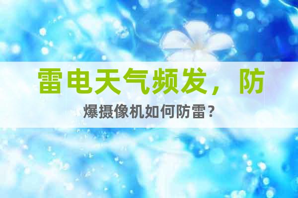 雷電天氣頻發(fā)，防爆攝像機(jī)如何防雷？