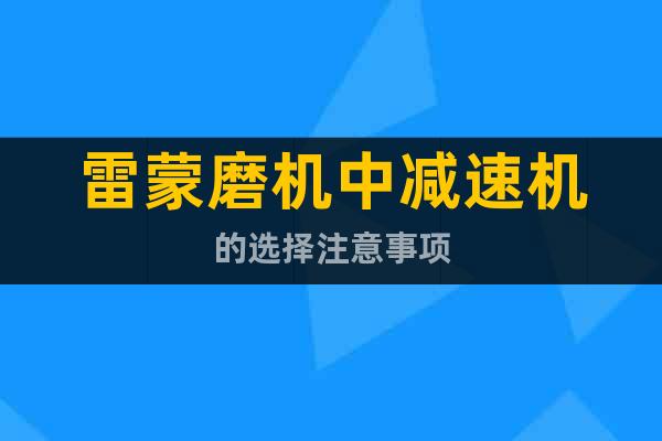 雷蒙磨機(jī)中減速機(jī)的選擇注意事項(xiàng)