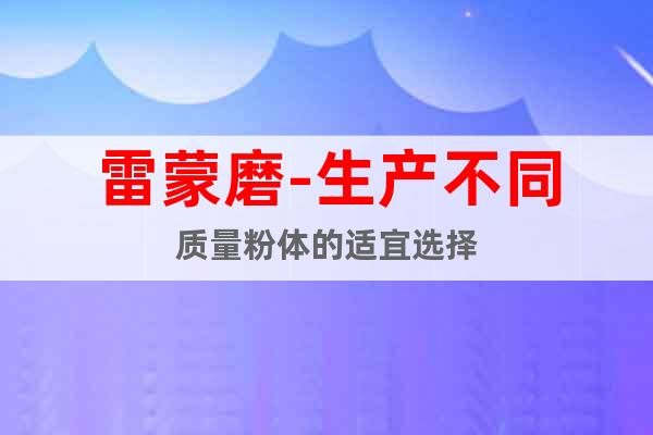 雷蒙磨-生產(chǎn)不同質(zhì)量粉體的適宜選擇