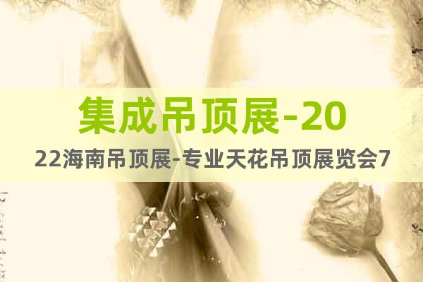 集成吊頂展-2022海南吊頂展-專業(yè)天花吊頂展覽會7月舉辦