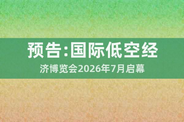 預(yù)告:國際低空經(jīng)濟(jì)博覽會(huì)2026年7月啟幕
