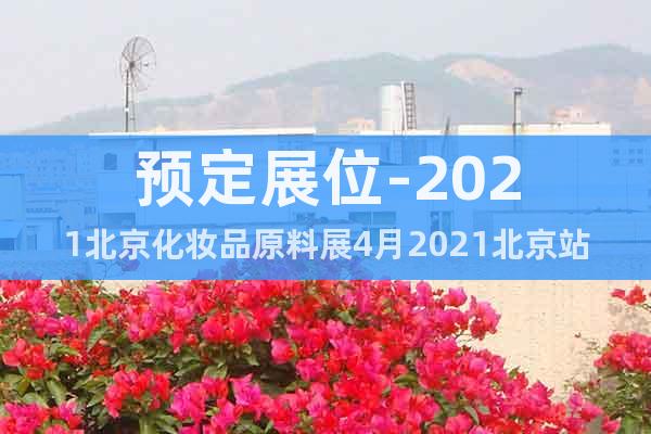 预定展位-2021北京化妆品原料展4月2021北京站