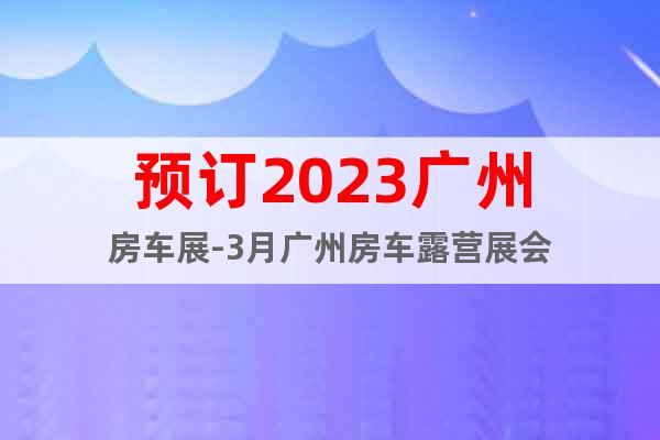 預訂2023廣州房車展-3月廣州房車露營展會