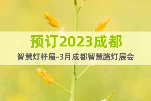 預(yù)訂2023成都智慧燈桿展-3月成都智慧路燈展會