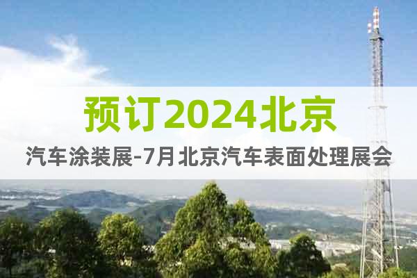 预订2024北京汽车涂装展-7月北京汽车表面处理展会